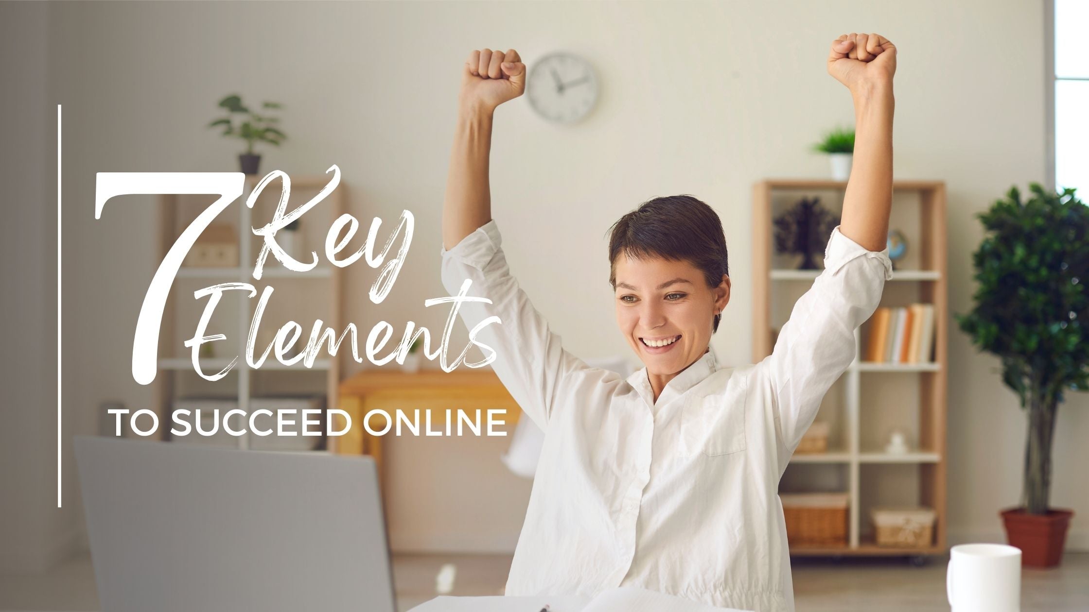 The 7 Key Elements to build your success online!